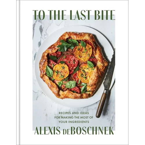 To the Last Bite: Recipes and Ideas for Making the Most of Your Ingredients - Hardcover