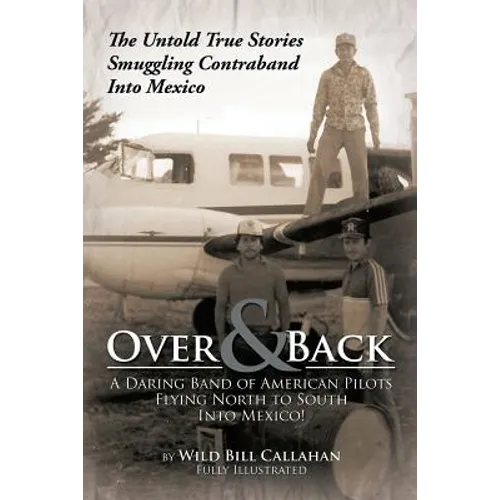 Over and Back: A Daring Band of American Pilots Flying North to South Into Mexico!: The Untold True Stories Smuggling Contraband Into Mexico - Paperback