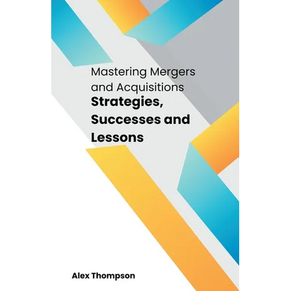 Mastering Mergers and Acquisitions: Strategies, Successes and Lessons - Paperback