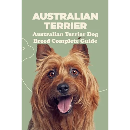 Australian Terrier: Australian Terrier Dog Breed Complete Guide: What You Need To Know About Australian Terrier - Paperback