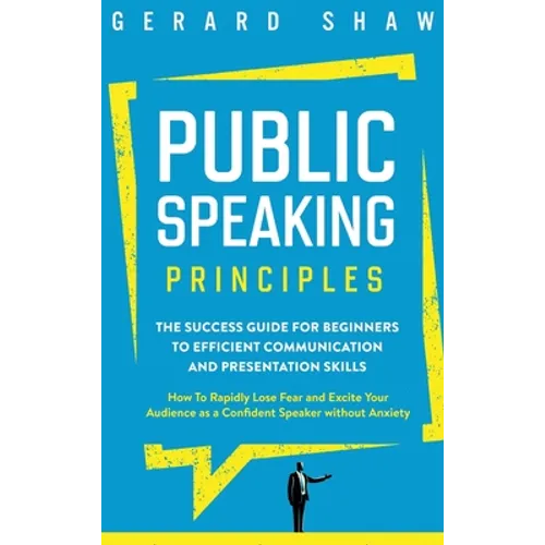 Public Speaking Principles: The Success Guide for Beginners to Efficient Communication and Presentation Skills. How To Rapidly Lose Fear and Excite Yo - Hardcover
