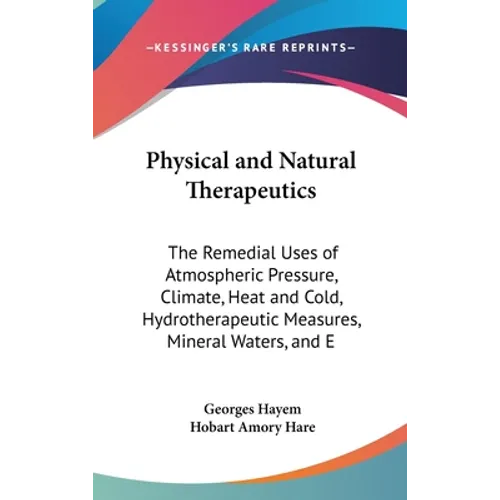 Physical and Natural Therapeutics: The Remedial Uses of Atmospheric Pressure, Climate, Heat and Cold, Hydrotherapeutic Measures, Mineral Waters, and E - Hardcover