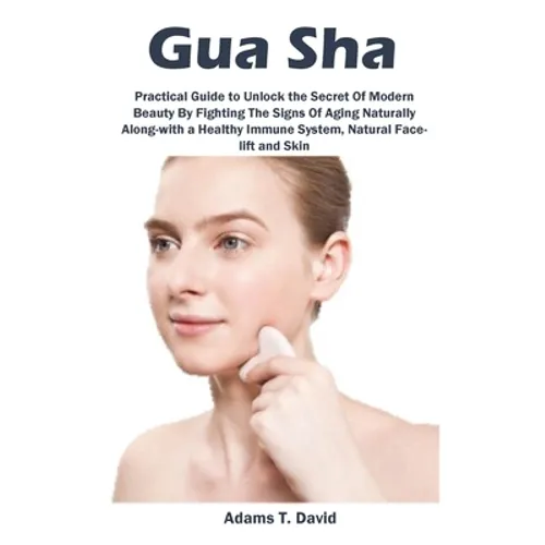 Gua Sha: Practical Guide to Unlock the Secret Of Modern Beauty By Fighting The Signs Of Aging Naturally Along-with a Healthy Immune System, Natural Fa - Paperback