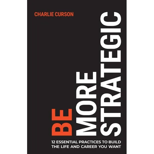 Be More Strategic: 12 Essential Practices to Build the Life and Career You Want - Paperback