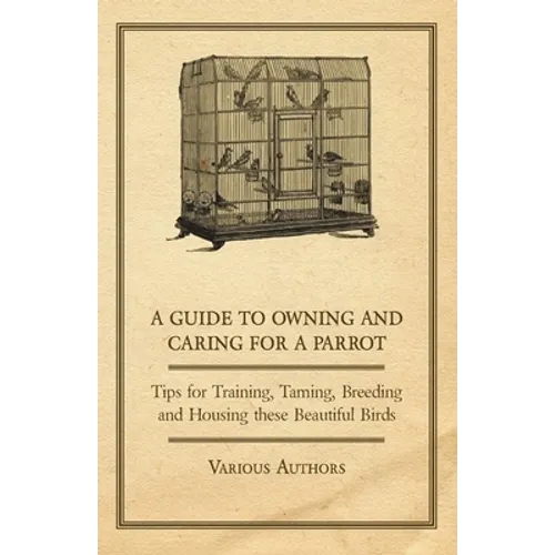 A Guide to Owning and Caring for a Parrot - Tips for Training, Taming, Breeding and Housing These Beautiful Birds - Paperback
