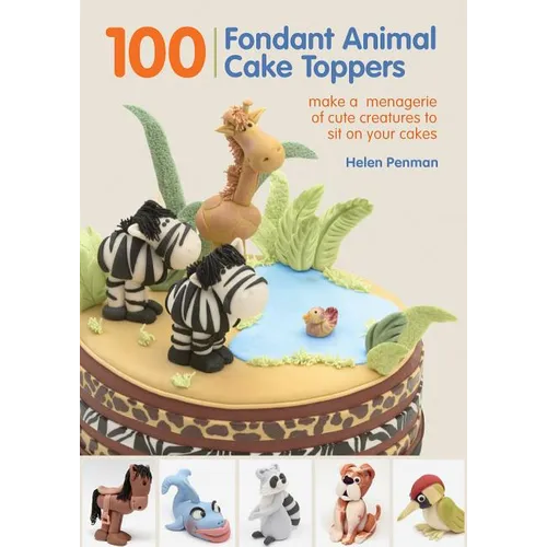 100 Fondant Animal Cake Toppers: Make a Menagerie of Cute Creatures to Sit on Your Cakes - Spiral
