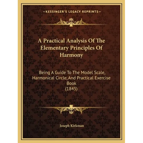 A Practical Analysis Of The Elementary Principles Of Harmony: Being A Guide To The Model Scale, Harmonical Circle, And Practical Exercise Book (1845) - Paperback