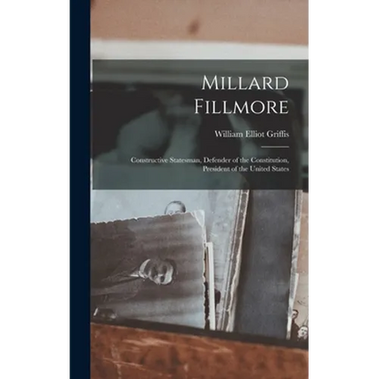 Millard Fillmore: Constructive Statesman, Defender of the Constitution, President of the United States - Hardcover