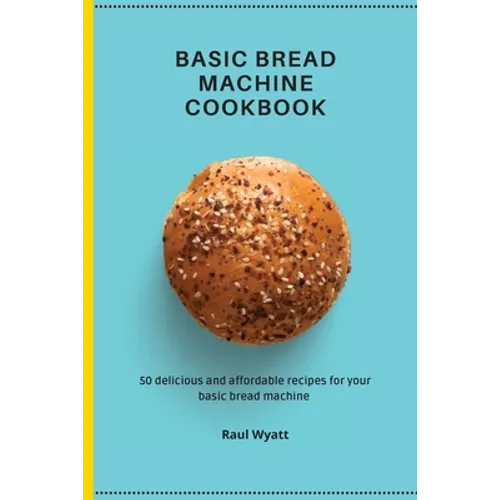 Basic Bread Machine Cookbook: 50 delicious and affordable recipes for your basic bread machine - Paperback