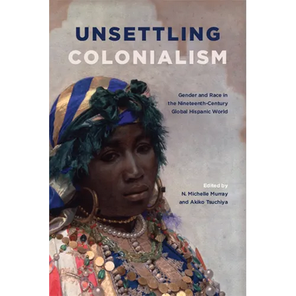Unsettling Colonialism: Gender and Race in the Nineteenth-Century Global Hispanic World - Paperback