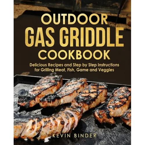 Outdoor Gas Griddle Cookbook: Delicious Recipes and Step by Step Instructions for Grilling Meat, Fish, Game and Veggies - Paperback