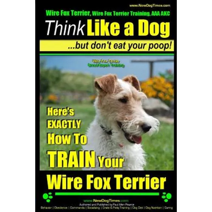 Wire Fox Terrier, Wire Fox Terrier Training, AAA AKC Think Like a Dog But Don't Eat Your Poop! Wire Fox Terrier Breed Expert Training: Here's EXACTLY - Paperback