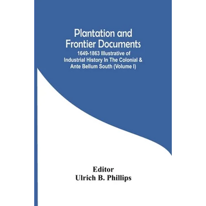 Plantation And Frontier Documents; 1649-1863 Illustrative Of Industrial History In The Colonial & Ante Bellum South (Volume I) - Paperback