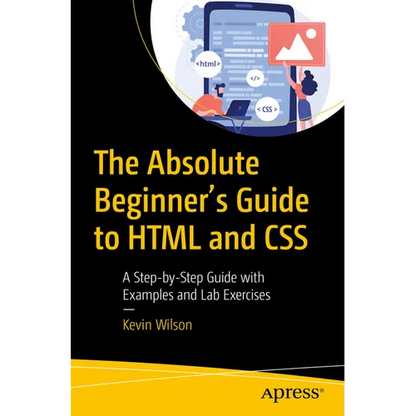 The Absolute Beginner's Guide to HTML and CSS: A Step-By-Step Guide with Examples and Lab Exercises - Paperback
