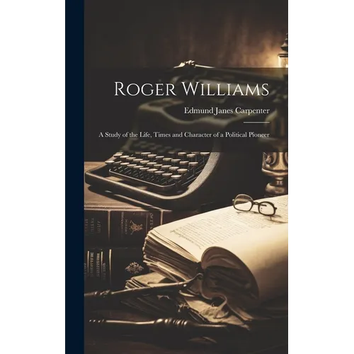 Roger Williams: A Study of the Life, Times and Character of a Political Pioneer - Hardcover