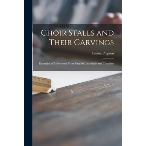 Choir Stalls and Their Carvings: Examples of Misericords From English Cathedrals and Churches - Paperback
