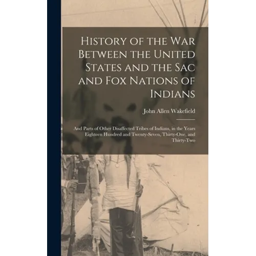 History of the War Between the United States and the Sac and Fox Nations of Indians: and Parts of Other Disaffected Tribes of Indians, in the Years Ei - Hardcover