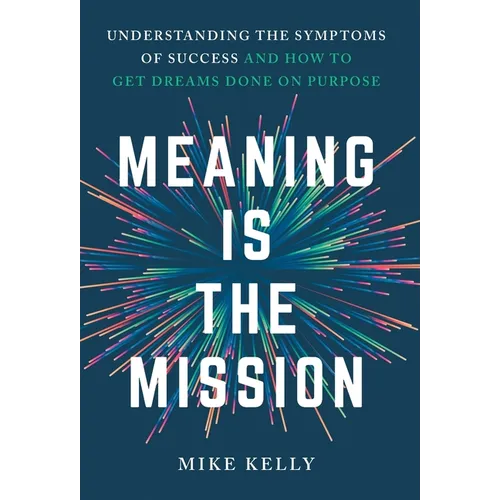 Meaning Is the Mission: Understanding the Symptoms of Success and How to Get Dreams Done on Purpose - Hardcover