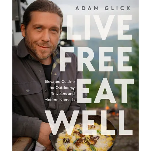 Live Free, Eat Well: Elevated Cuisine for Outdoorsy Travelers and Modern Nomads: A Cookbook - Hardcover