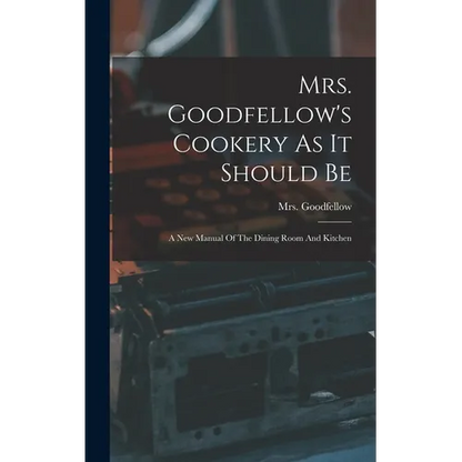 Mrs. Goodfellow's Cookery As It Should Be: A New Manual Of The Dining Room And Kitchen - Hardcover
