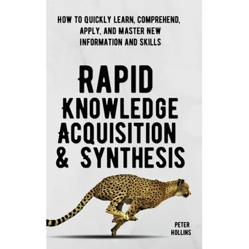 Rapid Knowledge Acquisition & Synthesis: How to Quickly Learn, Comprehend, Apply, and Master New Information and Skills - Paperback