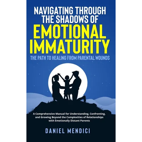Navigating Through the Shadows of Emotional Immaturity: The Path to Healing from Parental Wounds: A Comprehensive Manual for Understanding, Confrontin - Hardcover