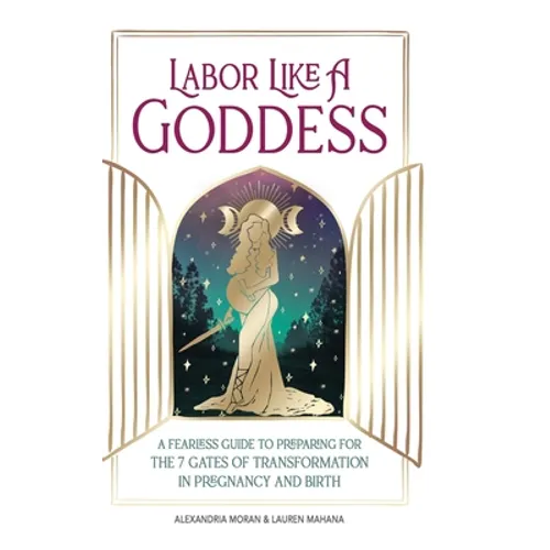 Labor Like A Goddess: A Fearless Guide to Preparing for the 7 Gates of Transformation in Pregnancy and Birth - Hardcover