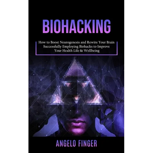 Biohacking: How to Boost Neurogenesis and Rewire Your Brain (Successfully Employing Biohacks to Improve Your Health Life & Wellbeing) - Paperback