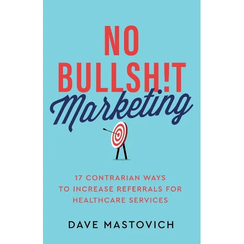 No Bullsh!t Marketing: 17 Contrarian Ways to Increase Referrals for Healthcare Services - Paperback