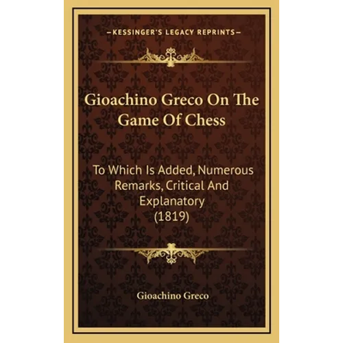 Gioachino Greco On The Game Of Chess: To Which Is Added, Numerous Remarks, Critical And Explanatory (1819) - Hardcover