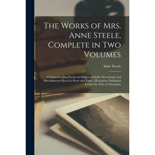 The Works of Mrs. Anne Steele, Complete in Two Volumes: Comprehending Poems on Subjects Chiefly Devotional; and Miscellaneous Pieces in Prose and Vers - Paperback
