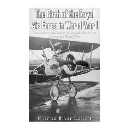 The Birth of the Royal Air Force in World War I: The History and Legacy of British Air Power during the Great War - Paperback