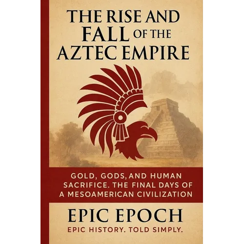 The Rise and Fall of the Aztec Empire: Gold, Gods, and Human Sacrifice. The Final Days of a Mesoamerican Civilization - Paperback