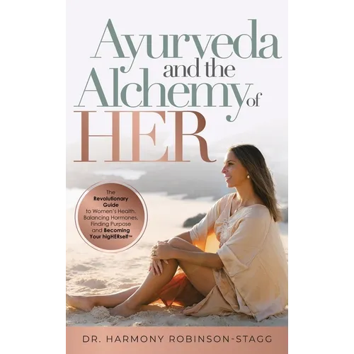 Ayurveda and The Alchemy of HER: The Revolutionary Guide to Women's Health, Balancing Hormones, Finding Purpose and Becoming Your HigHERself - Hardcover