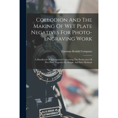 Collodion And The Making Of Wet Plate Negatives For Photo-engraving Work: A Handbook Of Information Concerning The Production Of Wet Plate Negatives B - Paperback