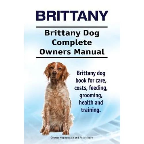Brittany. Brittany Dog Complete Owners Manual. Brittany dog book for care, costs, feeding, grooming, health and training. - Paperback