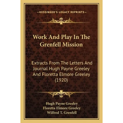 Work And Play In The Grenfell Mission: Extracts From The Letters And Journal Hugh Payne Greeley And Floretta Elmore Greeley (1920) - Paperback