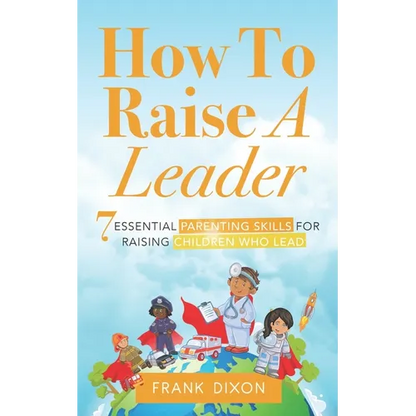 How To Raise A Leader: 7 Essential Parenting Skills For Raising Children Who Lead - Paperback