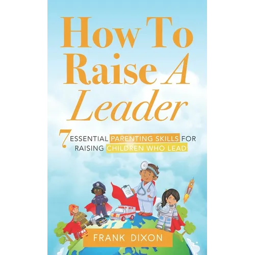 How To Raise A Leader: 7 Essential Parenting Skills For Raising Children Who Lead - Paperback