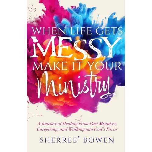 When Life Gets Messy, Make It Your Ministry: A Journey of Healing From Past Mistakes, Caregiving, and Walking into God's Favor - Paperback