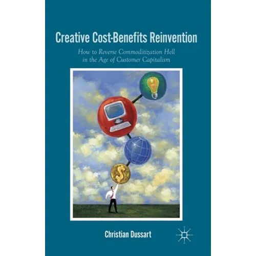 Creative Cost-Benefits Reinvention: How to Reverse Commoditization Hell in the Age of Customer Capitalism - Paperback