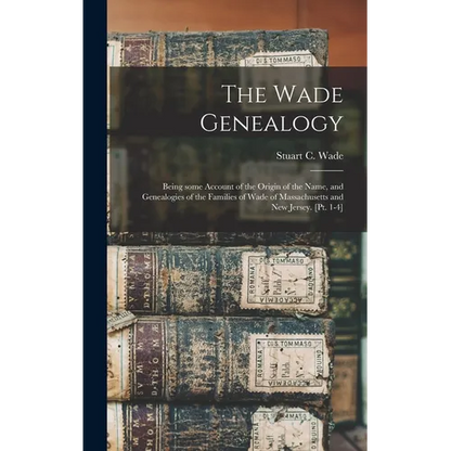 The Wade Genealogy: Being Some Account of the Origin of the Name, and Genealogies of the Families of Wade of Massachusetts and New Jersey. [pt. 1-4] - Hardcover