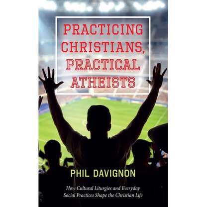 Practicing Christians, Practical Atheists: How Cultural Liturgies and Everyday Social Practices Shape the Christian Life - Hardcover