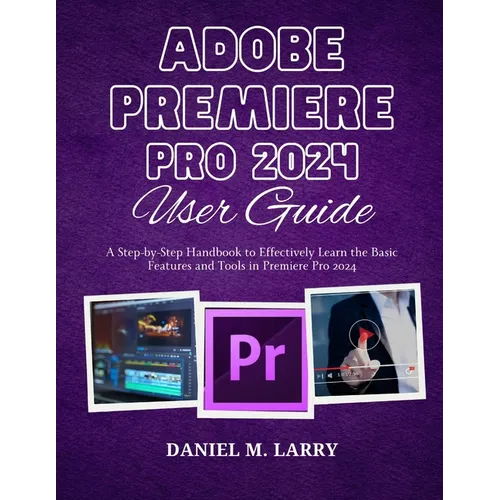 Adobe Premiere Pro 2024 User Guide: A Step-by-Step Handbook to Effectively Learn the Basic Features and Tools in Premiere Pro 2024 - Paperback