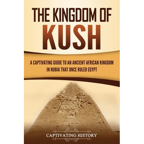 The Kingdom of Kush: A Captivating Guide to an Ancient African Kingdom in Nubia That Once Ruled Egypt - Paperback