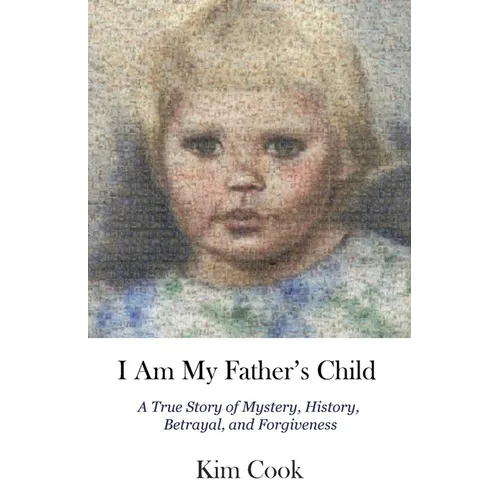 I Am My Father's Child: A True Story of Mystery, History, Betrayal, and Forgiveness: A True Story of Mystery, History, Betrayal, and Forgiveness - Paperback