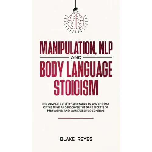 Manipulation, NLP and Body Language Stoicism: The Complete Step-by-Step Guide to Win the War of the Mind and Discover the Dark Secrets of Persuasion a - Hardcover