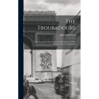 The Troubadours: Their Loves and Their Lyrics; With Remarks on Their Influence, Social and Literary - Hardcover