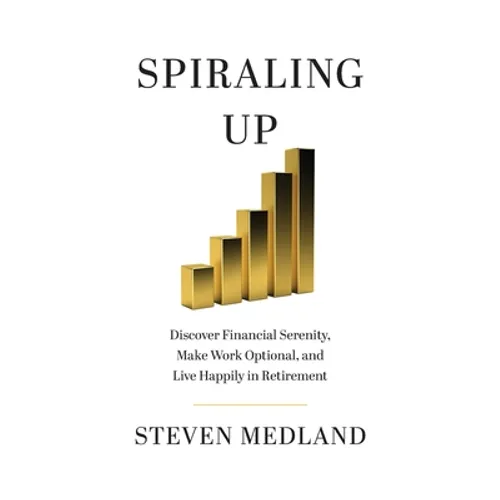 Spiraling Up: Discover Financial Serenity, Make Work Optional, and Live Happily in Retirement - Paperback