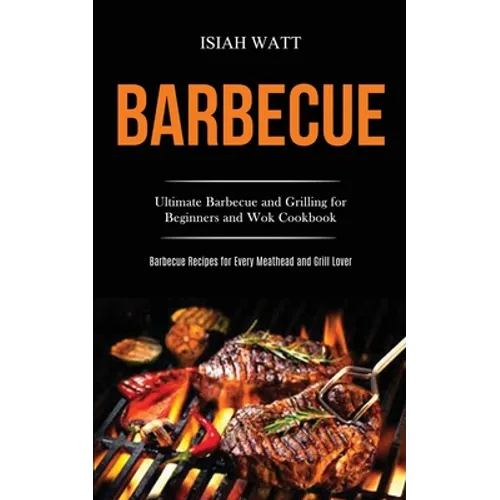Barbecue: Ultimate Barbecue and Grilling for Beginners and Wok Cookbook (Barbecue Recipes for Every Meathead and Grill Lover) - Paperback